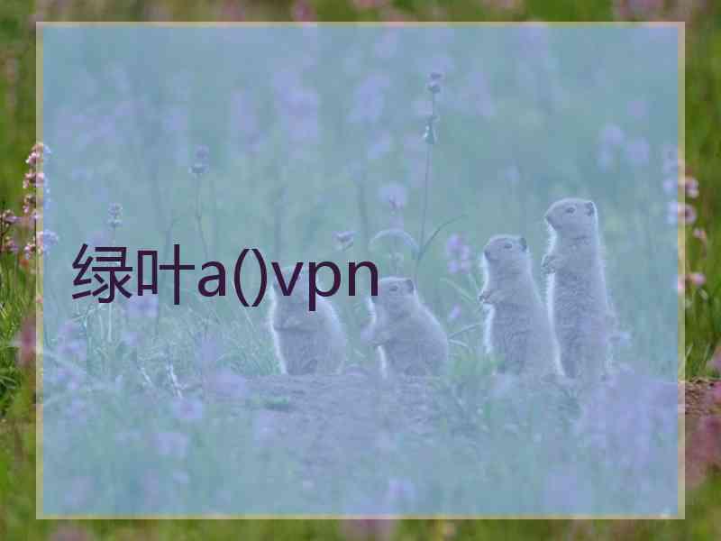绿叶a()vpn 绿叶a()vpn