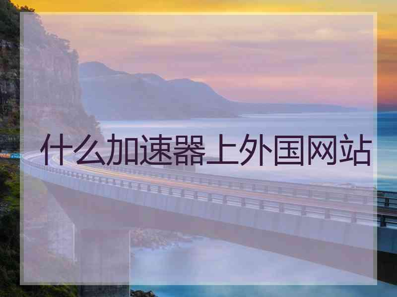 什么加速器上外国网站 什么加速器上外国网站