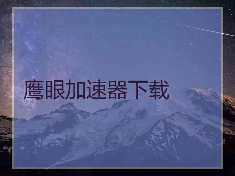 鹰眼加速器下载 鹰眼加速器下载