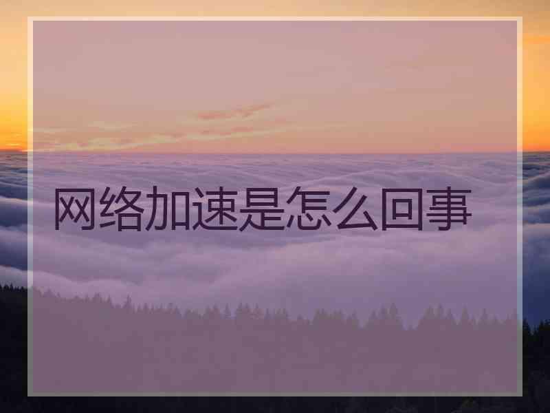 网络加速是怎么回事 网络加速是怎么回事