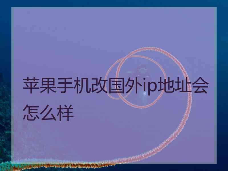 苹果手机改国外ip地址会怎么样 苹果手机改国外ip地址会怎么样