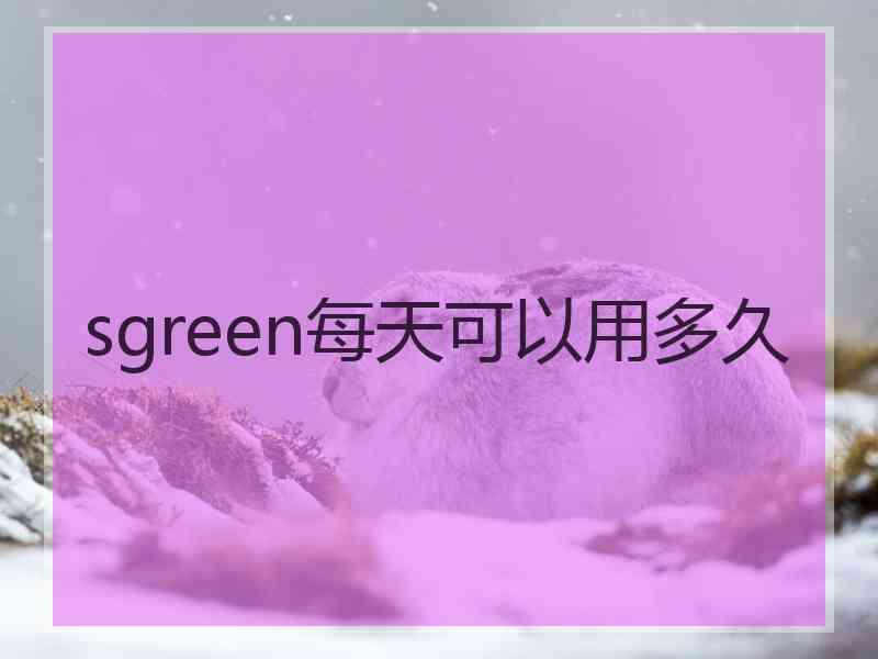 sgreen每天可以用多久 sgreen每天可以用多久