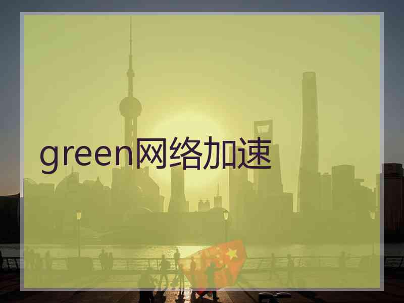 green网络加速 green网络加速