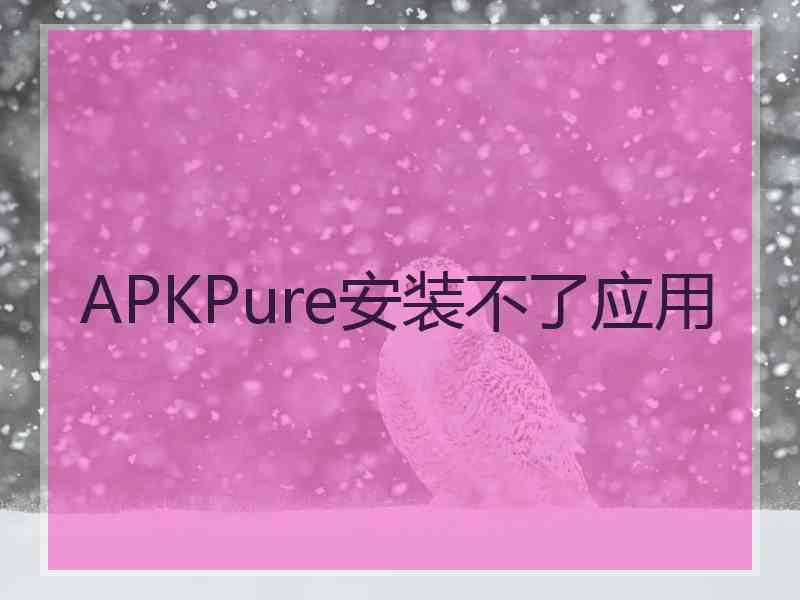 APKPure安装不了应用 APKPure安装不了应用