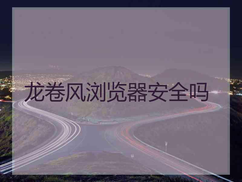 龙卷风浏览器安全吗 龙卷风浏览器安全吗