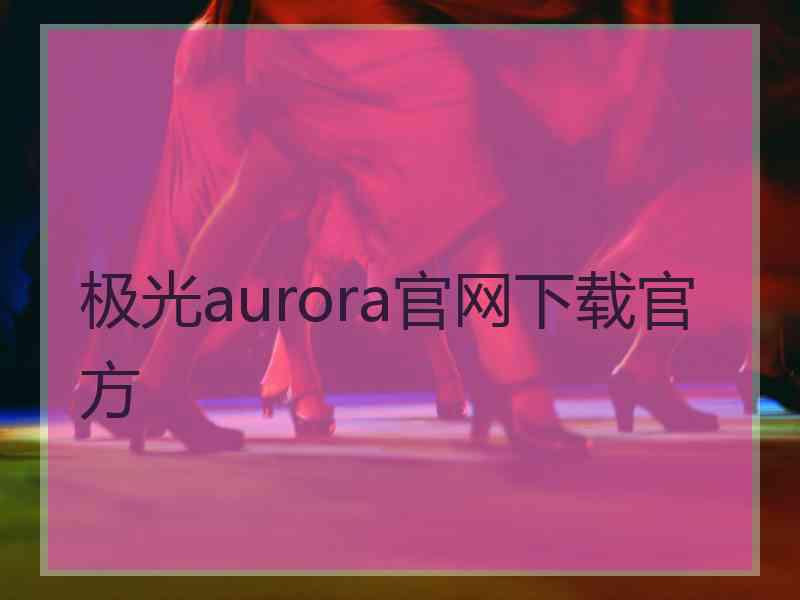 极光aurora官网下载官方