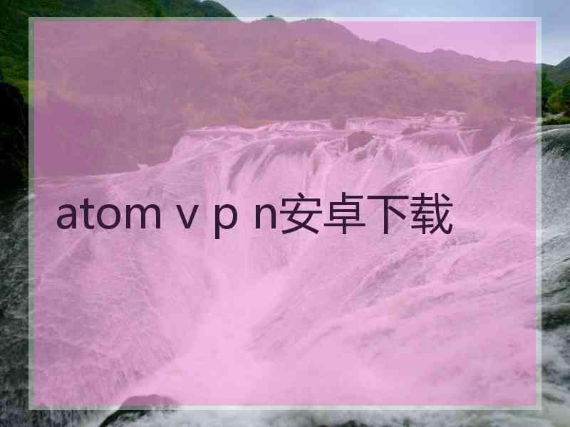 atom v p n安卓下载