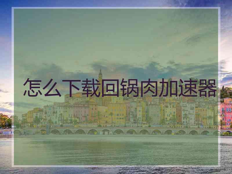 怎么下载回锅肉加速器