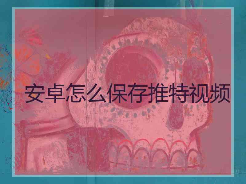 安卓怎么保存推特视频