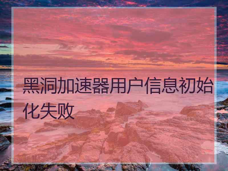 黑洞加速器用户信息初始化失败